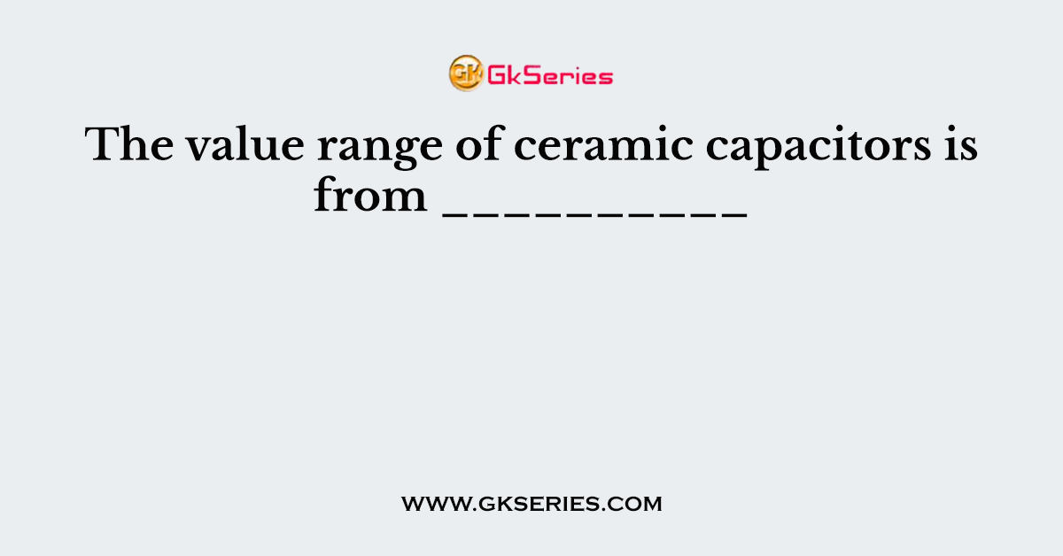 The value range of ceramic capacitors is from __________