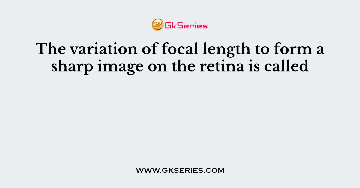 The variation of focal length to form a sharp image on the retina is called