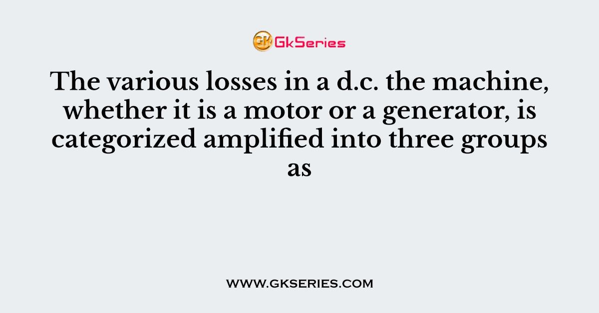 The various losses in a d.c. the machine, whether it is a motor or a generator, is categorized amplified into three groups as