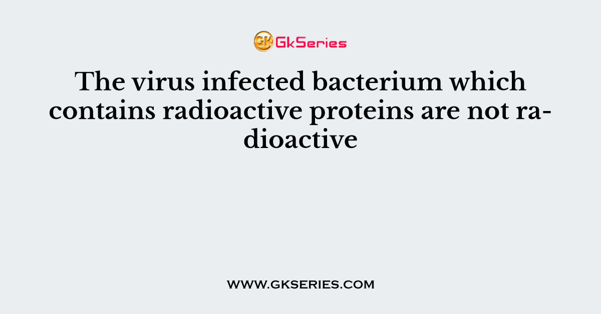 The virus infected bacterium which contains radioactive proteins are not radioactive