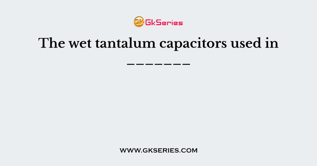 The wet tantalum capacitors used in _______