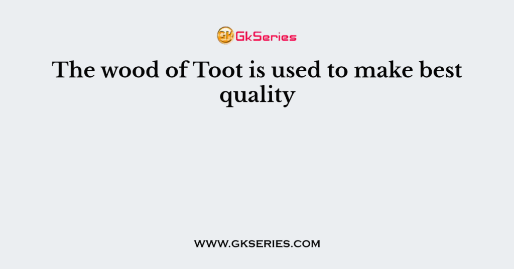 The wood of Toot is used to make best quality