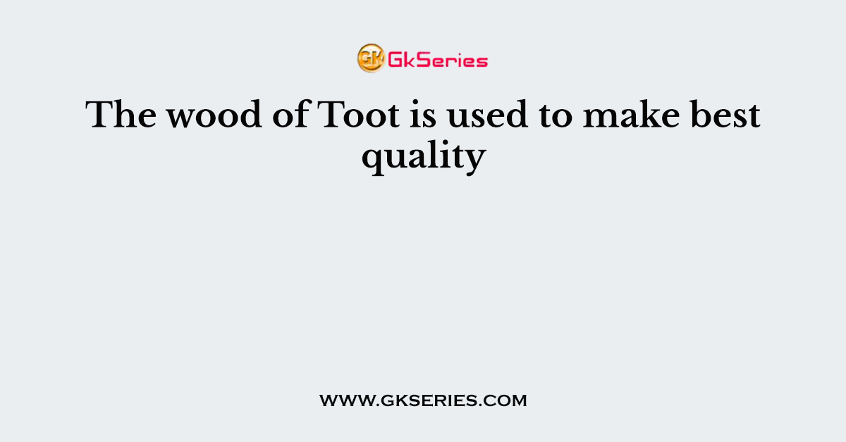 The wood of Toot is used to make best quality