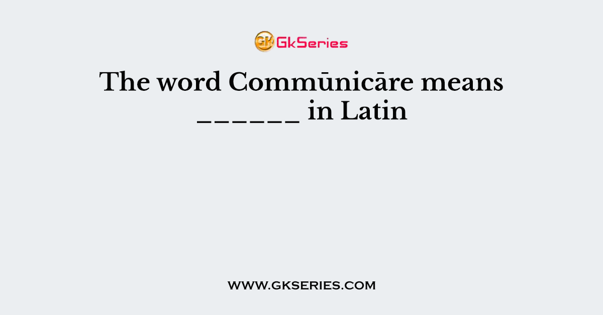 The word Commūnicāre means ______ in Latin