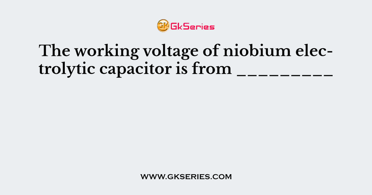 The working voltage of niobium electrolytic capacitor is from _________