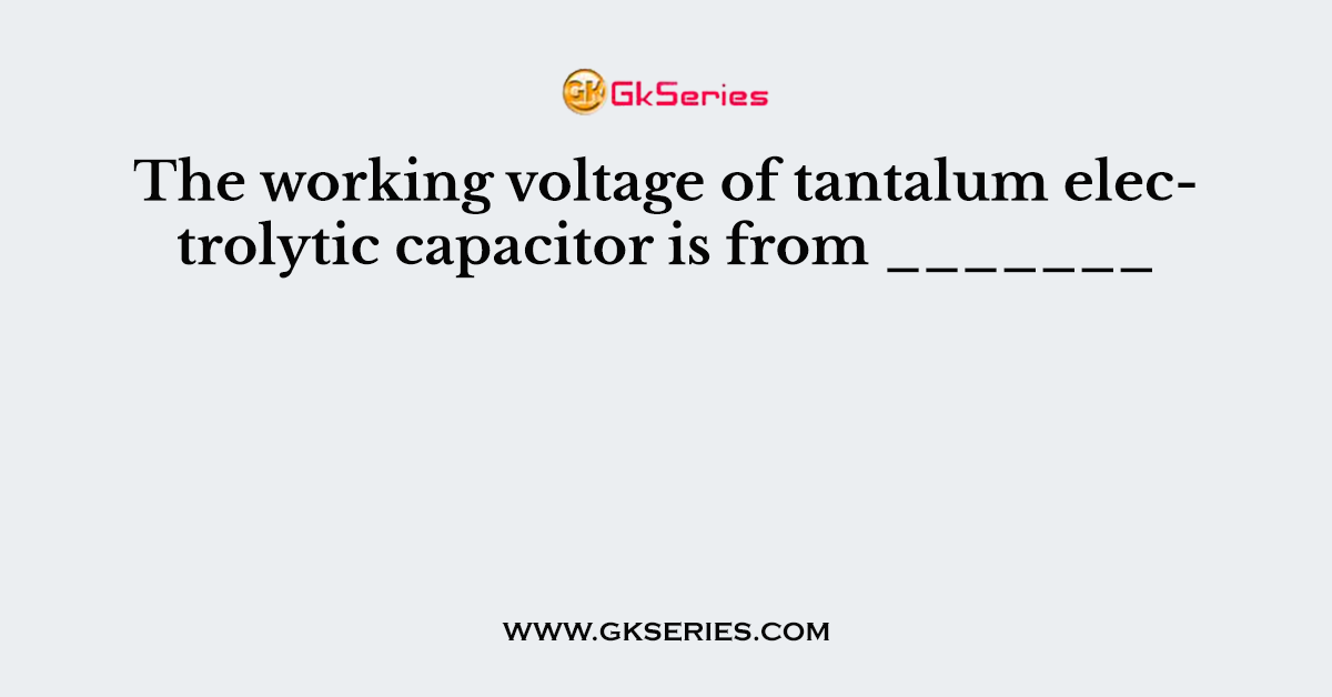 The working voltage of tantalum electrolytic capacitor is from _______