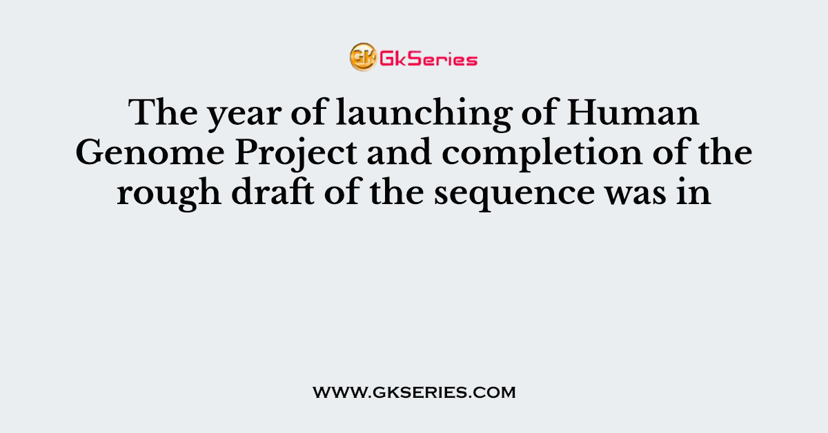 The year of launching of Human Genome Project and completion of the rough draft of the sequence was in
