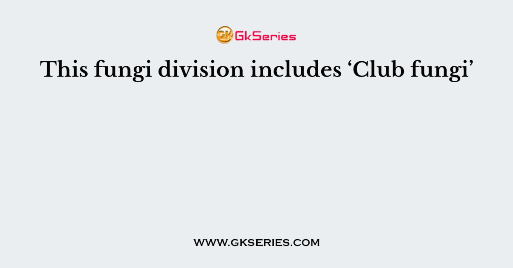 This fungi division includes ‘Club fungi’