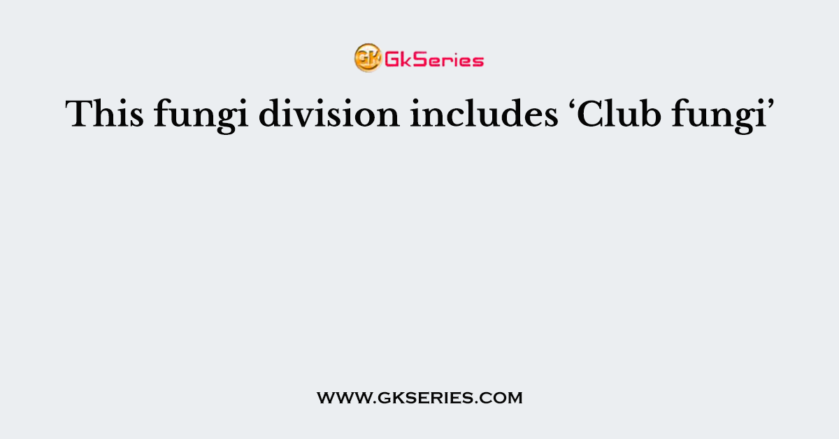 This fungi division includes ‘Club fungi’