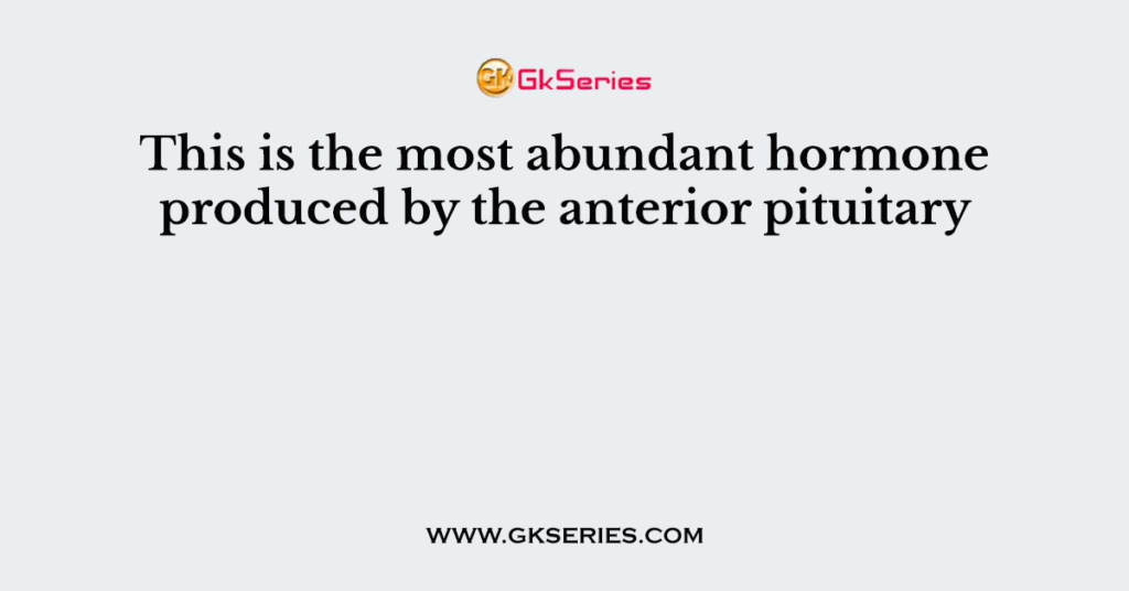 This is the most abundant hormone produced by the anterior pituitary