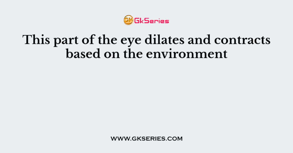 This part of the eye dilates and contracts based on the environment