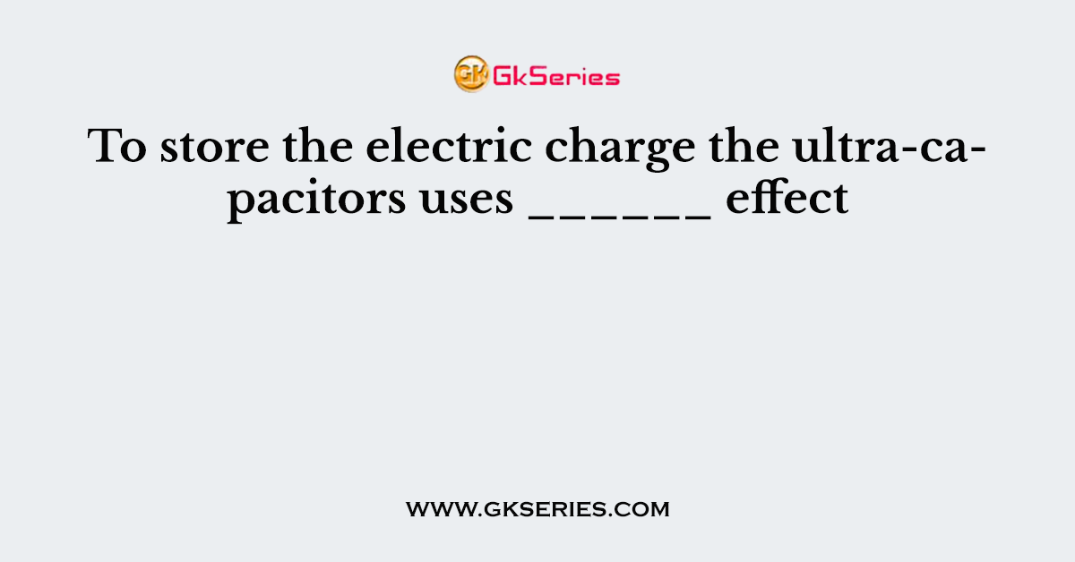 To store the electric charge the ultra-capacitors uses ______ effect