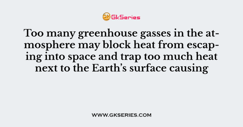 Too many greenhouse gasses in the atmosphere may block heat from escaping into space and trap too much heat next to the Earth’s surface causing