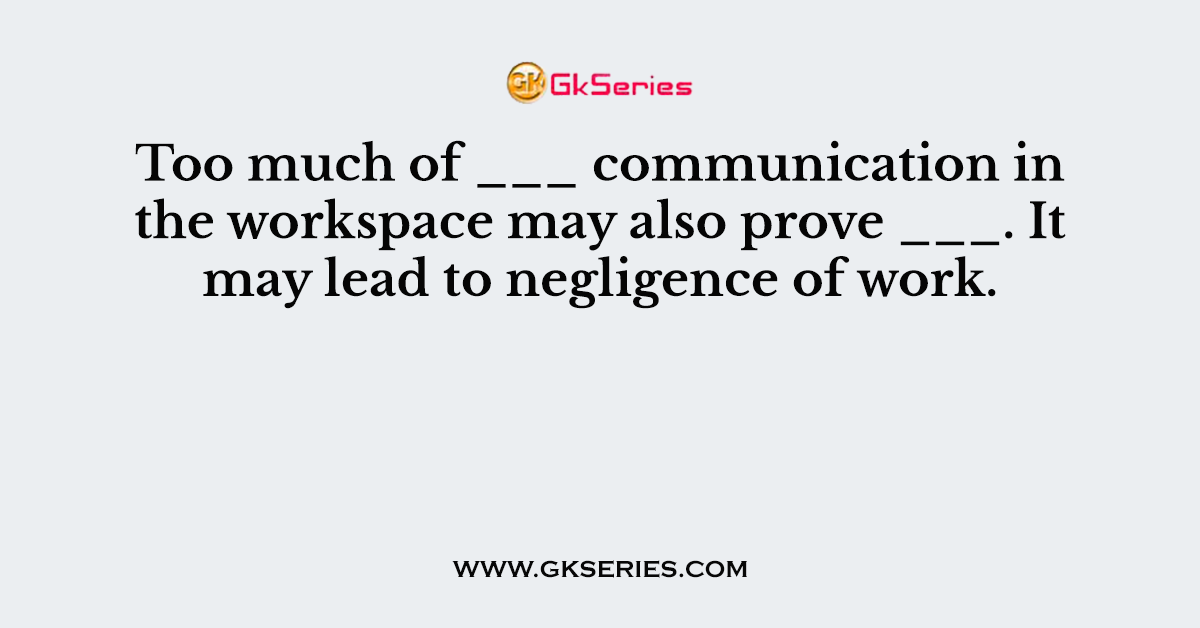 Too much of ___ communication in the workspace may also prove ___. It may lead to negligence of work.