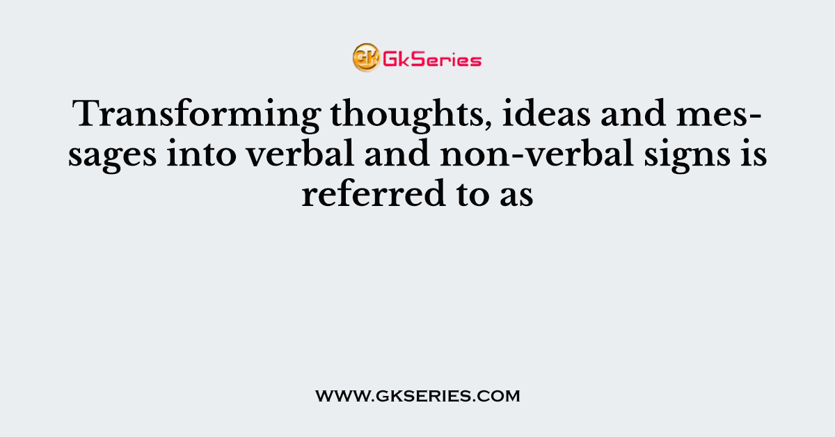 Transforming thoughts, ideas and messages into verbal and non-verbal signs is referred to as