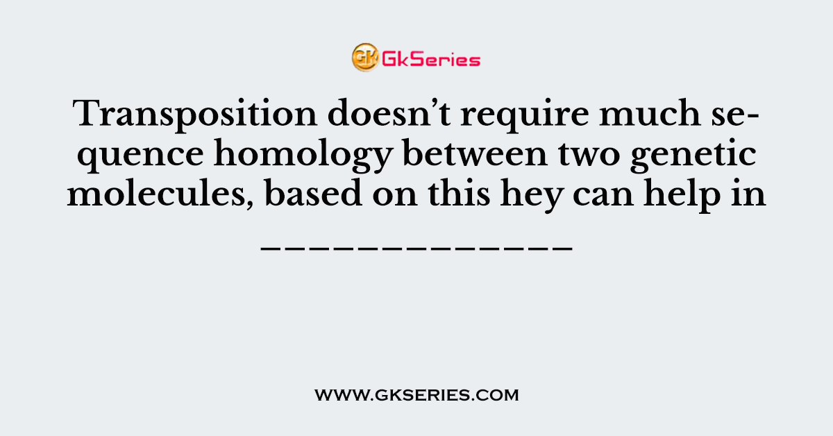 Transposition doesn’t require much sequence homology between two genetic molecules, based on this hey can help in _____________