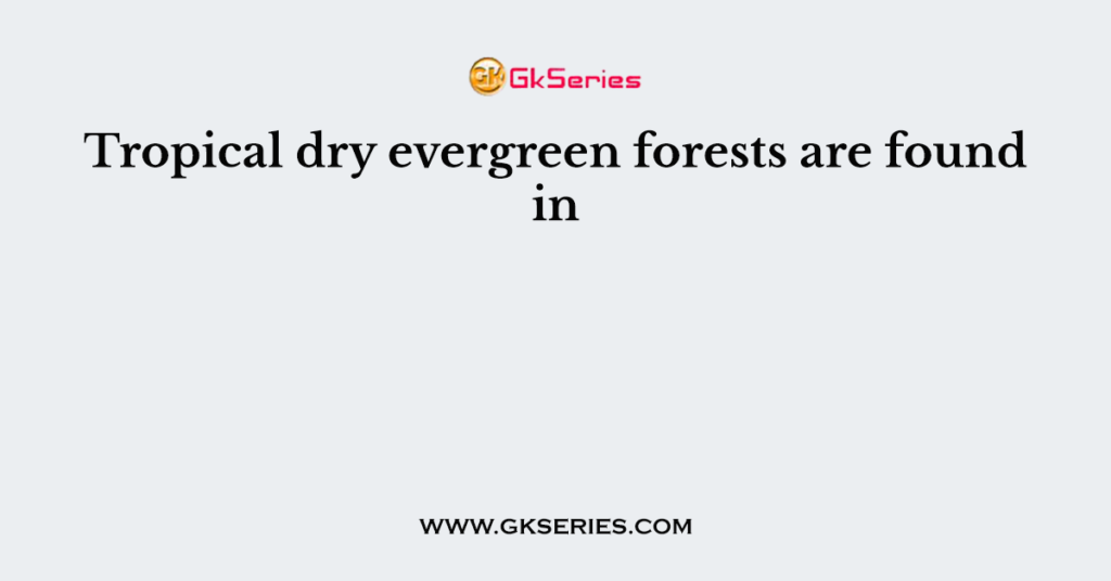 Tropical dry evergreen forests are found in