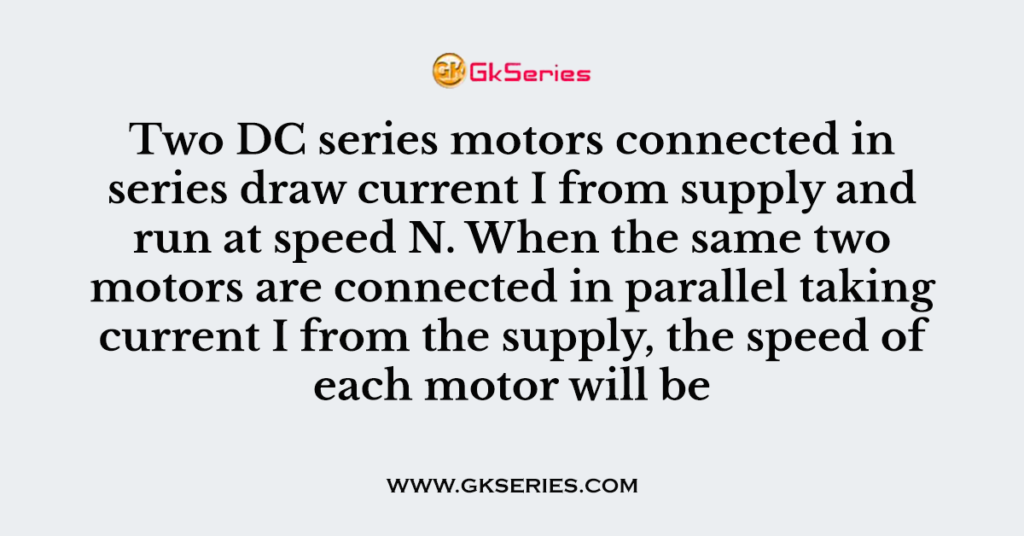 Two DC series motors connected in series draw current I from supply and run at speed N. When the same two motors are connected in parallel taking current I from the supply, the speed of each motor will be