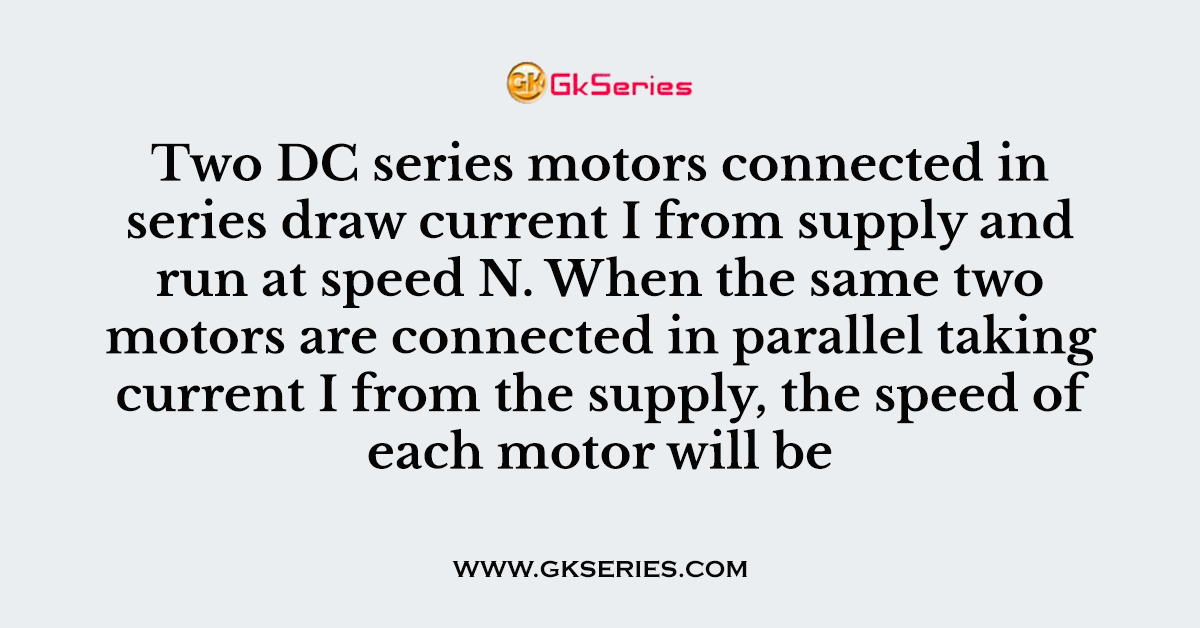 Two DC series motors connected in series draw current I from supply and run at speed N. When the same two motors are connected in parallel taking current I from the supply, the speed of each motor will be