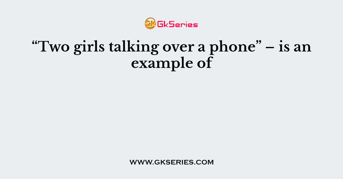 “Two girls talking over a phone” – is an example of