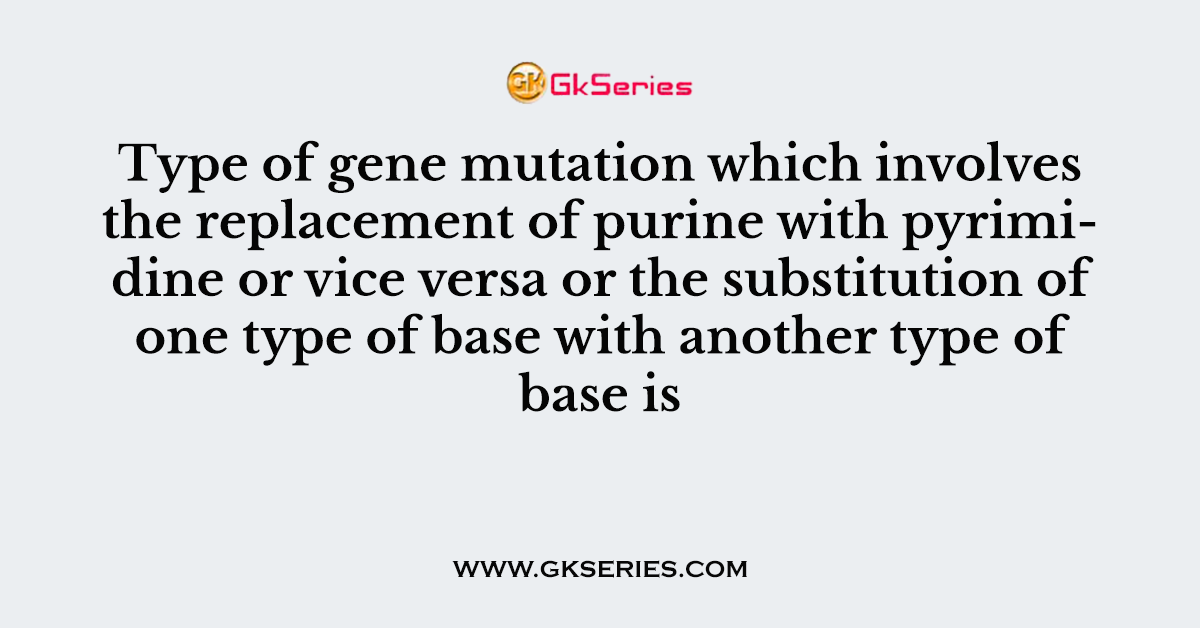 Type of gene mutation which involves the replacement of purine with pyrimidine or vice versa or the substitution of one type of base with another type of base is