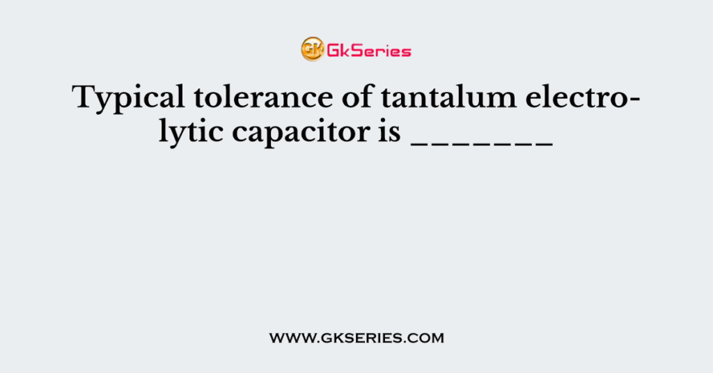 Typical tolerance of tantalum electrolytic capacitor is _______