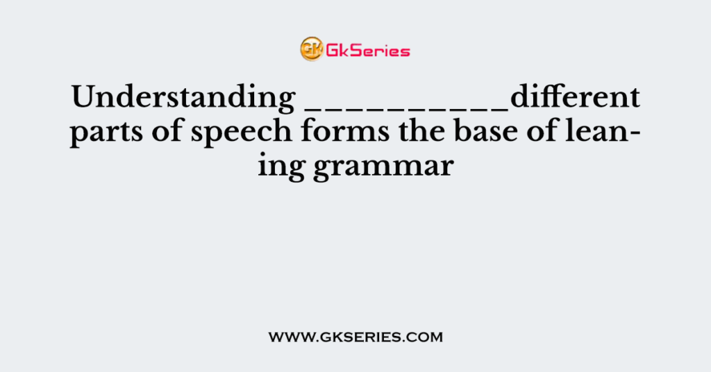 Understanding __________different parts of speech forms the base of leaning grammar