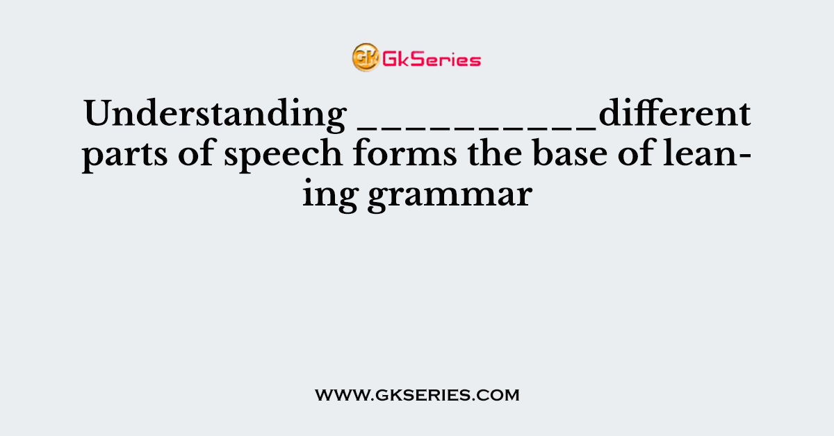 Understanding __________different parts of speech forms the base of leaning grammar