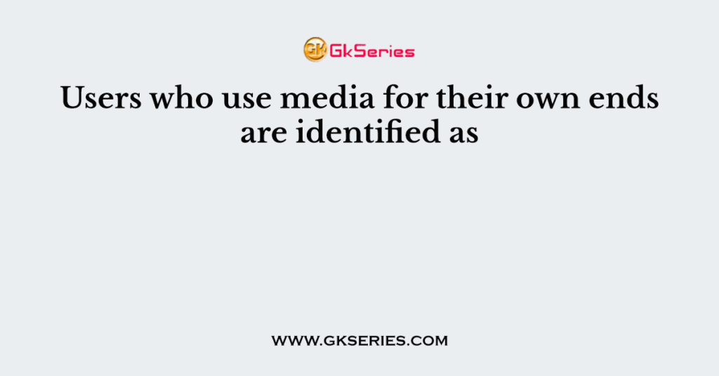 Users who use media for their own ends are identified as