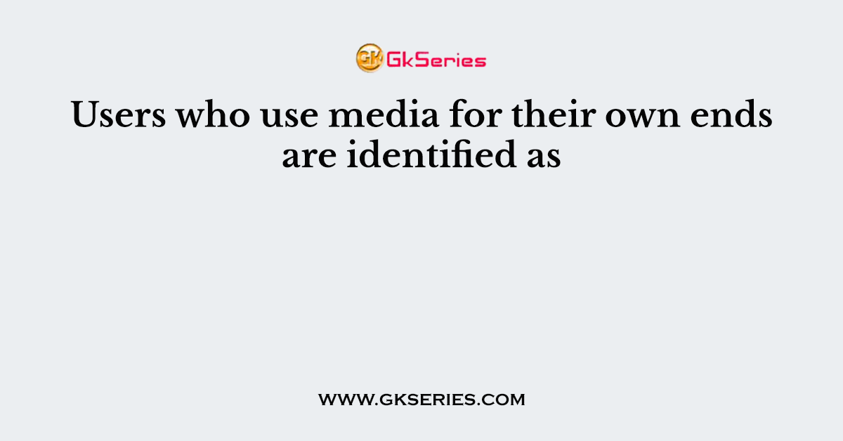 Users who use media for their own ends are identified as