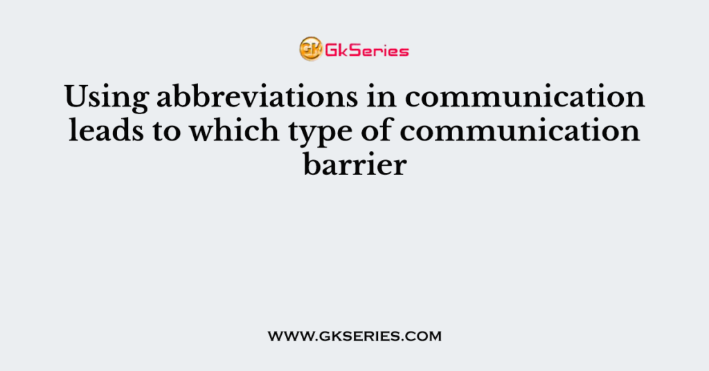 Using abbreviations in communication leads to which type of communication barrier