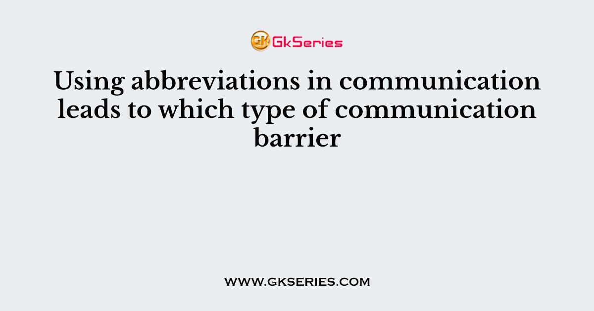 Using abbreviations in communication leads to which type of communication barrier