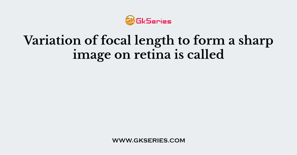 Variation of focal length to form a sharp image on retina is called