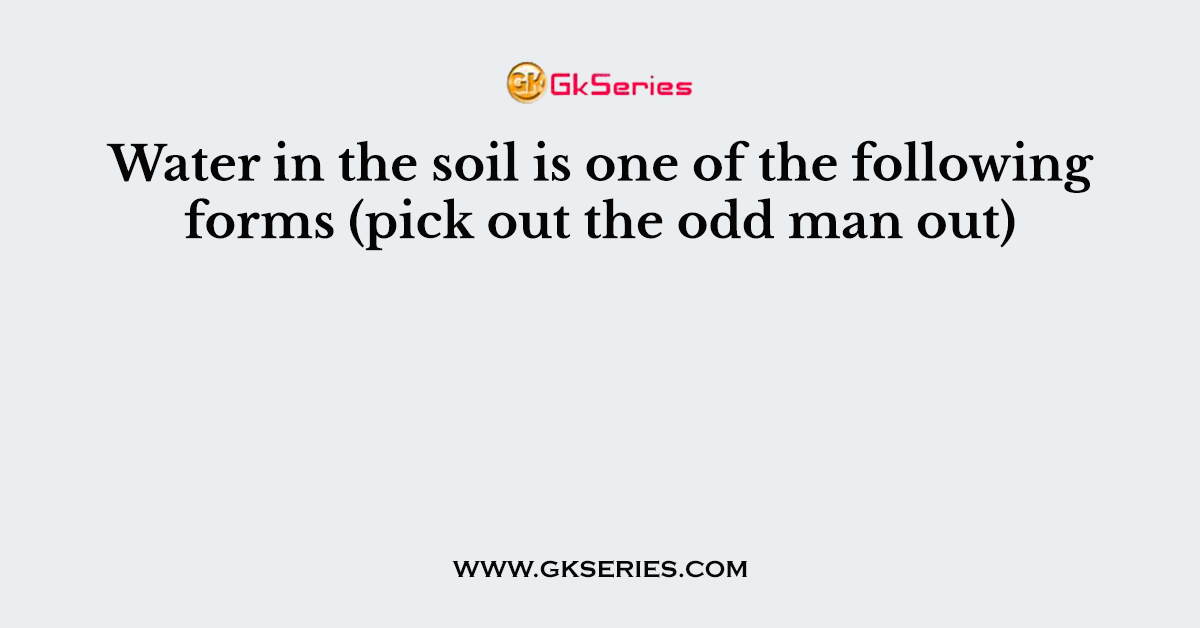 Water in the soil is one of the following forms (pick out the odd man out)