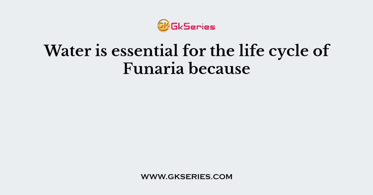 Water is essential for the life cycle of Funaria because