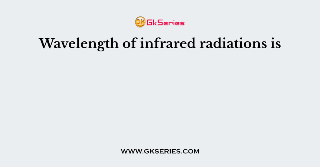 Wavelength of infrared radiations is