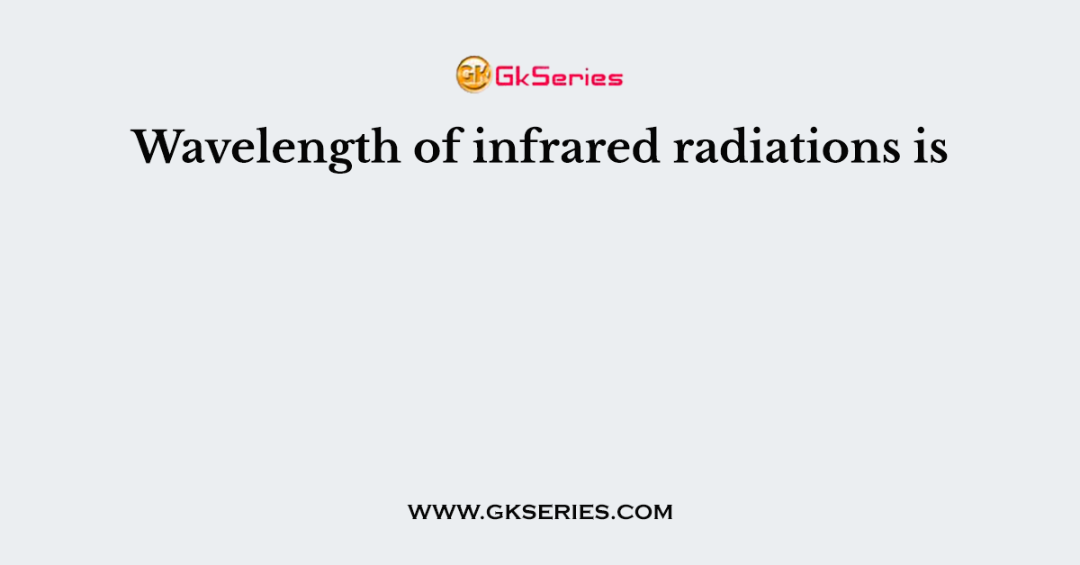 Wavelength of infrared radiations is