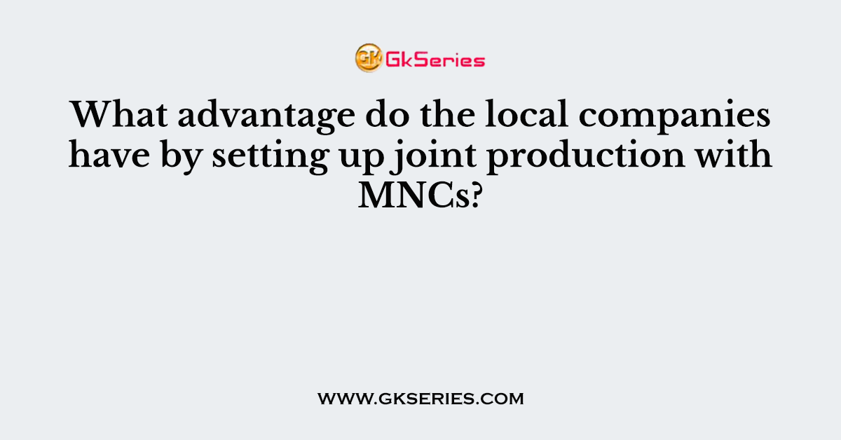 What advantage do the local companies have by setting up joint production with MNCs?