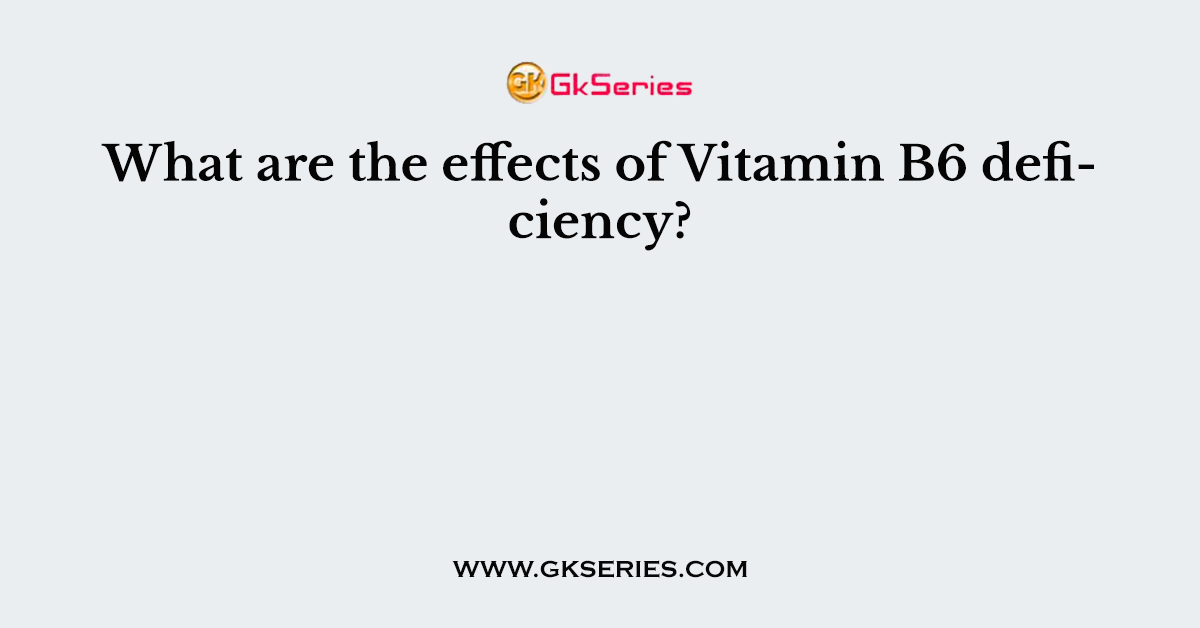 What are the effects of Vitamin B6 deficiency?