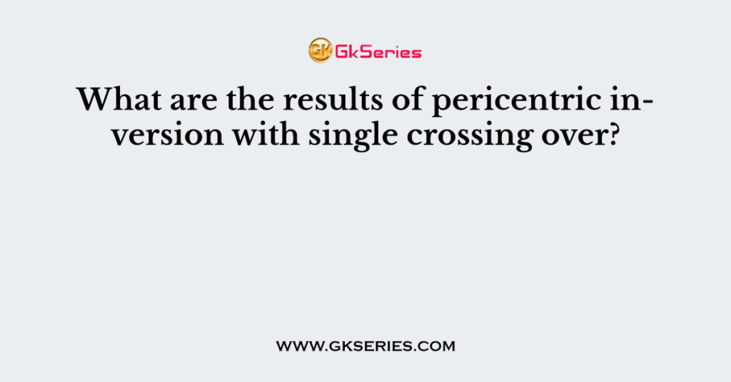 What are the results of pericentric inversion with single crossing over?