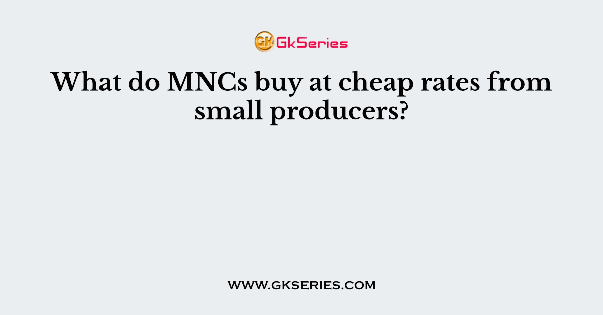What do MNCs buy at cheap rates from small producers?