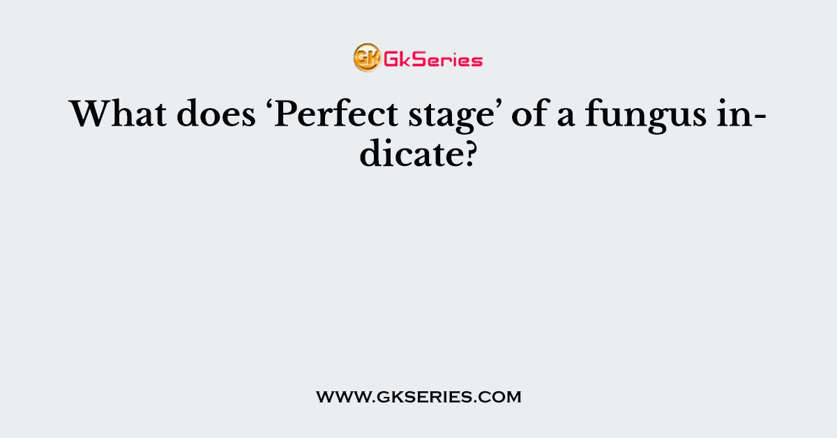 What does ‘Perfect stage’ of a fungus indicate?