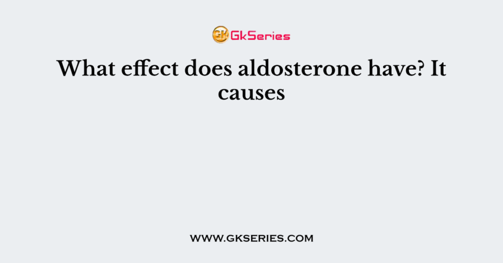 What effect does aldosterone have? It causes