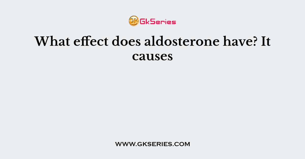 What effect does aldosterone have? It causes