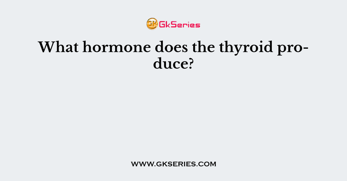 What hormone does the thyroid produce?