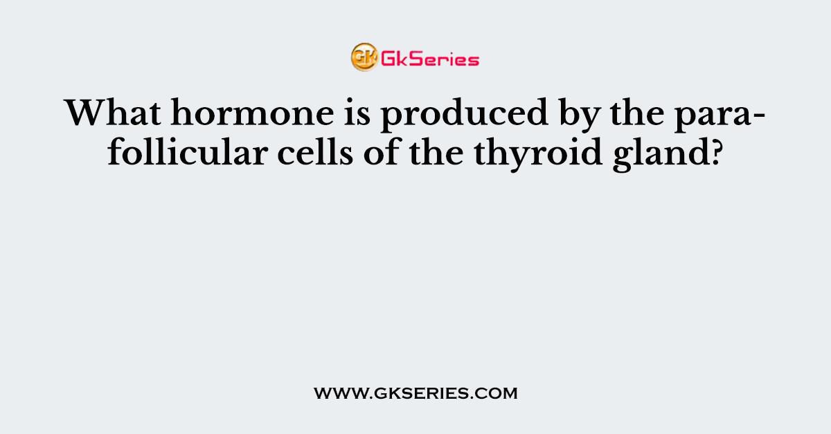 What hormone is produced by the parafollicular cells of the thyroid gland?