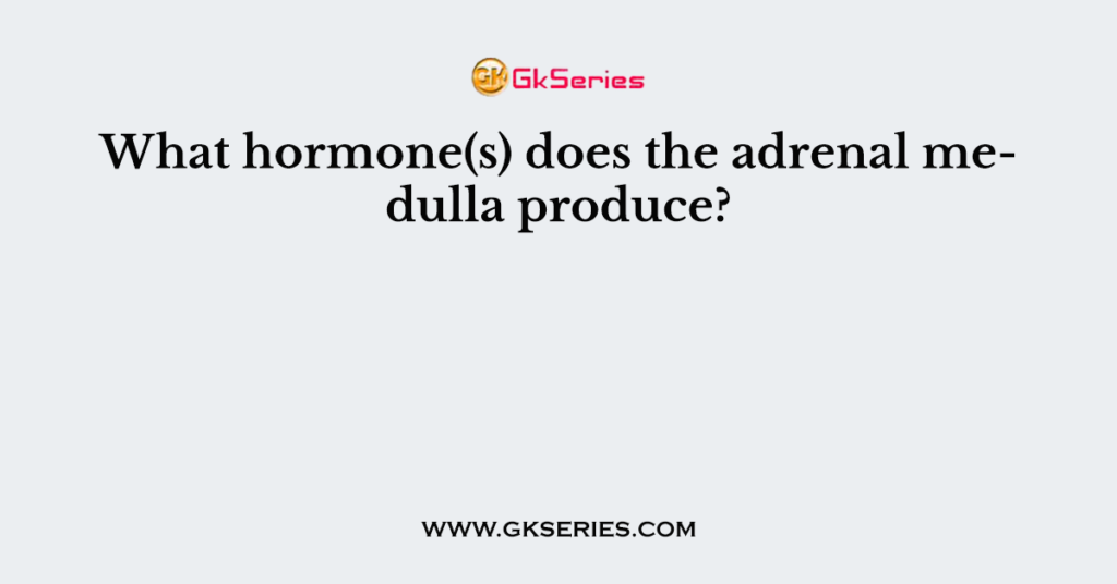 What hormone(s) does the adrenal medulla produce?