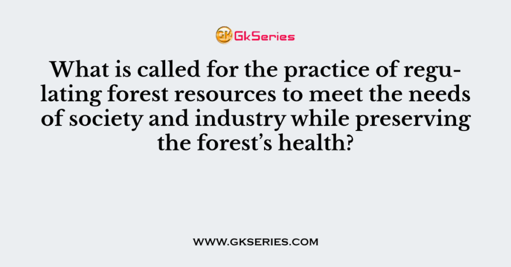 What is called for the practice of regulating forest resources to meet the needs of society and industry while preserving the forest’s health?