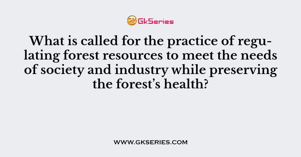 What is called for the practice of regulating forest resources to meet the needs of society and industry while preserving the forest’s health?
