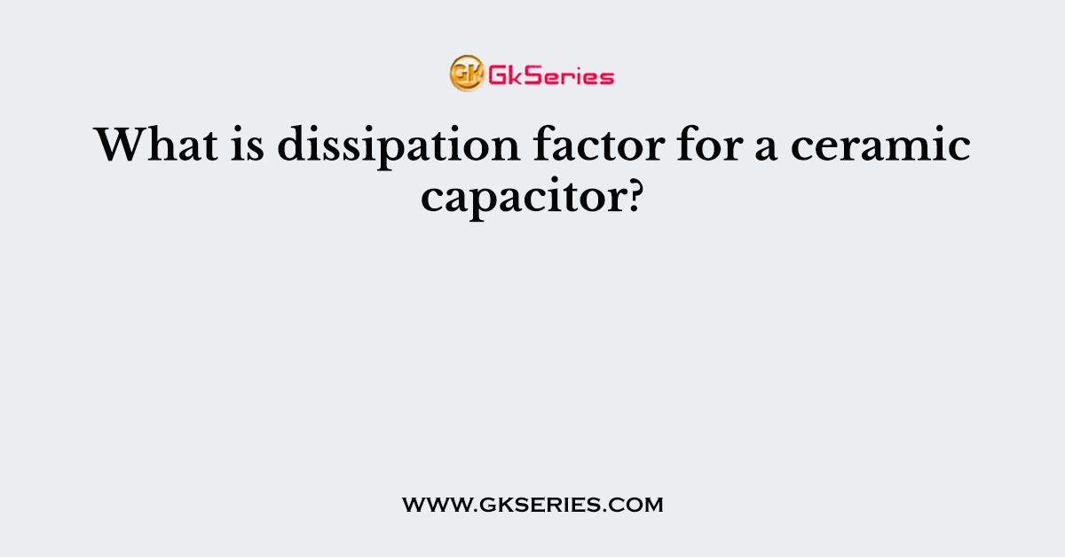  What Is Dissipation Factor For A Ceramic Capacitor 